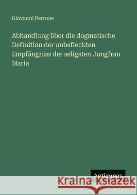 Abhandlung ?ber die dogmatische Definition der unbefleckten Empf?ngniss der seligsten Jungfrau Maria Giovanni Perrone 9783563665060 Antigonos Verlag - książka