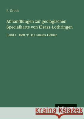 Abhandlungen zur geologischen Specialkarte von Elsass-Lothringen: Band I - Heft 3: Das Gneiss-Gebiet P. Groth 9783386463881 Antigonos Verlag - książka