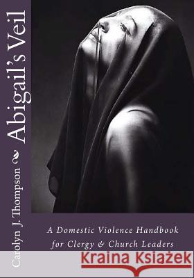 Abigail's Veil: A Domestic Violence Handbook for Clergy and Church Leaders Min Carolyn J. Thompson 9780692632949 Abigail's Veil Ministry - książka