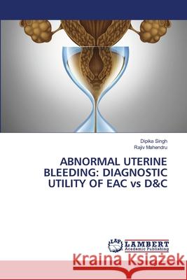 Abnormal Uterine Bleeding: DIAGNOSTIC UTILITY OF EAC vs D&C Dipika Singh, Rajiv Mahendru 9786202668255 LAP Lambert Academic Publishing - książka