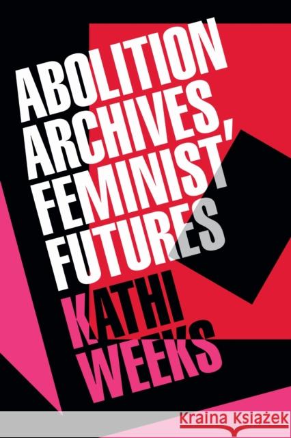 Abolition Archives, Feminist Futures Kathi Weeks 9781478029847 Duke University Press - książka