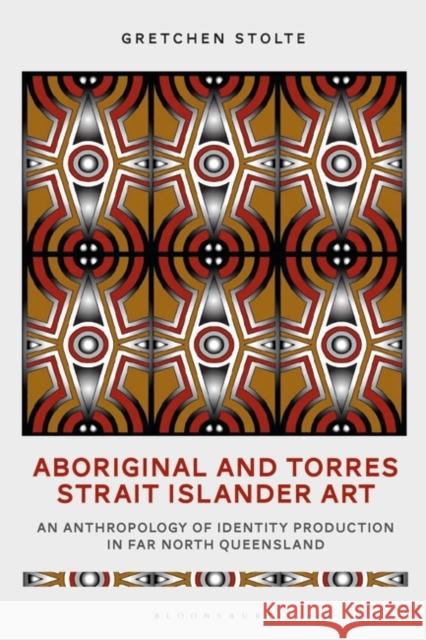 Aboriginal and Torres Strait Islander Art: An Anthropology of Identity Production in Far North Queensland Gretchen Stolte 9781350097230 Bloomsbury Academic - książka