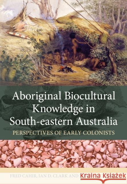 Aboriginal Biocultural Knowledge in South-Eastern Australia: Perspectives of Early Colonists Fred Cahir Ian D. Clark Philip A. Clarke 9781486306114 CSIRO Publishing - książka