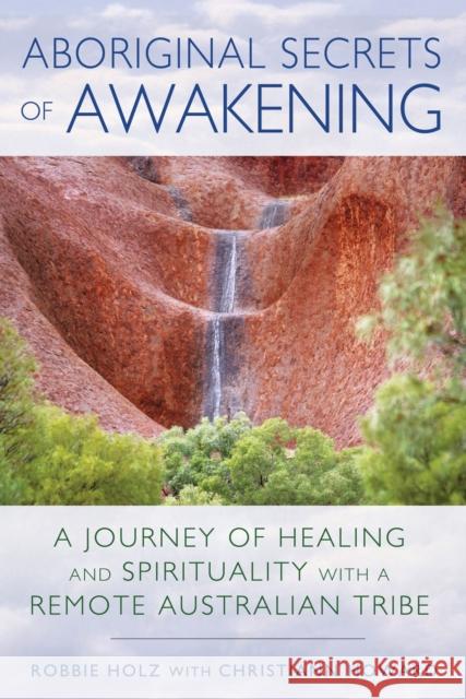 Aboriginal Secrets of Awakening: A Journey of Healing and Spirituality with a Remote Australian Tribe Robbie Holz Christiann Howard 9781591432197 Bear & Company - książka