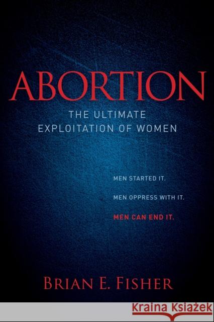 Abortion: The Ultimate Exploitation of Women Brian E. Fisher 9781614488385 Morgan James Publishing - książka