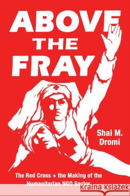 Above the Fray: The Red Cross and the Making of the Humanitarian Ngo Sector Shai M Dromi   9780226680101 University of Chicago Press - książka