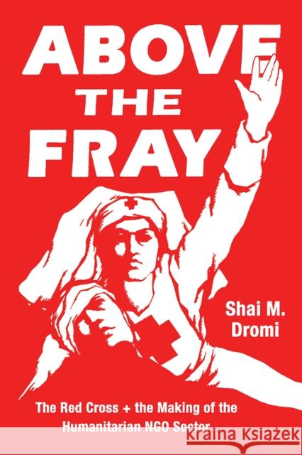 Above the Fray: The Red Cross and the Making of the Humanitarian Ngo Sector Shai M Dromi   9780226680248 The University of Chicago Press - książka