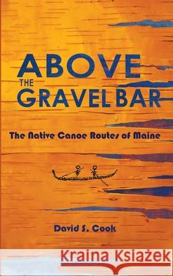 Above the Gravel Bar: The Native Canoe Routes of Maine David S Cook, James Eric Francis, David Sanger 9781882190652 Polar Bear & Company - książka