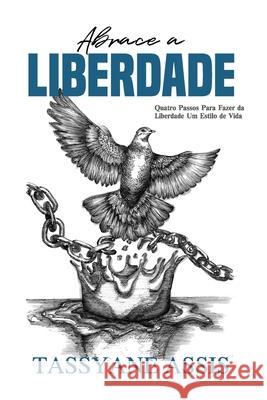 Abrace a Liberdade: Quatro Passos Para Fazer da Liberdade Um Estilo de Vida Tassyane Assis 9781961787049 New Life Publishing House - książka