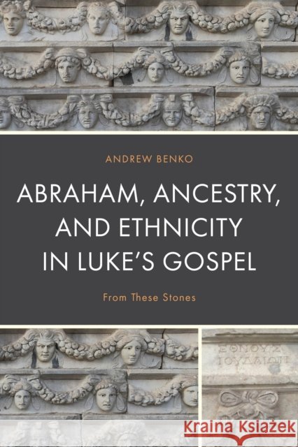 Abraham, Ancestry, and Ethnicity in Luke's Gospel: From These Stones Andrew Benko 9781978714465 Fortress Academic - książka