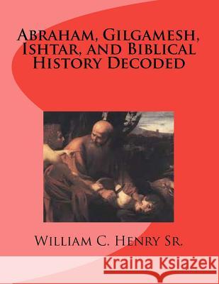 Abraham, Gilgamesh, Ishtar, and Biblical History Decoded MR William C. Henr 9781481957977 Createspace - książka