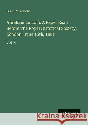 Abraham Lincoln: A Paper Read Before The Royal Historical Society, London, June 16th, 1881: Vol. X Isaac N. Arnold 9783563446201 Antigonos Verlag - książka