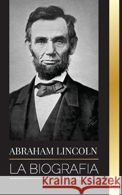 Abraham Lincoln: La biografía - La vida del genio político Abe, sus años como presidente y la guerra americana por la libertad United Library 9789493261648 United Library - książka