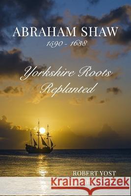 Abraham Shaw 1590-1638: Yorkshire Roots Replanted Robert Yost with Patricia Yost 9798211221291 Blurb - książka