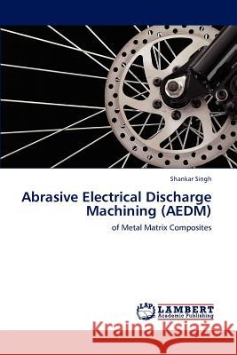 Abrasive Electrical Discharge Machining (AEDM) Singh, Shankar 9783847306115 LAP Lambert Academic Publishing AG & Co KG - książka
