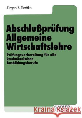 Abschlußprüfung Allgemeine Wirtschaftslehre: Prüfungsvorbereitung Für Alle Kaufmännischen Ausbildungsberufe Tiedtke, Jürgen R. 9783322960795 Springer - książka