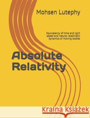 Absolute Relativity: Equivalency of Time and Light Speed and Natural Relativistic Dynamics of Moving Bodies Mohsen Lutephy 9781091484795 Independently Published - książka