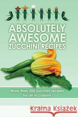 Absolutely Awesome Zucchini Recipes: More than 200 zucchini recipes for all occasions Tom Atkins Tiffany Tunstall Elizabeth Ashton 9781439229057 Booksurge Publishing - książka