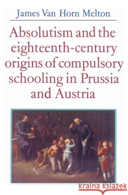 Absolutism and the Eighteenth-Century Origins of Compulsory Schooling in Prussia and Austria James Van Horn Melton 9780521528566 Cambridge University Press - książka