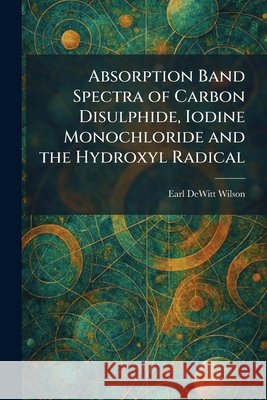 Absorption Band Spectra of Carbon Disulphide, Iodine Monochloride and the Hydroxyl Radical Earl DeWitt Wilson 9781025256030 Tradd Street Press - książka