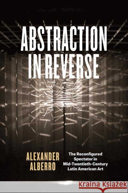 Abstraction in Reverse: The Reconfigured Spectator in Mid-Twentieth-Century Latin American Art Alexander Alberro 9780226393957 University of Chicago Press - książka