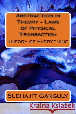 Abstraction in Theory - Laws of Physical Transaction: Theory of Everything Subhajit Ganguly 9781475072495 Createspace - książka