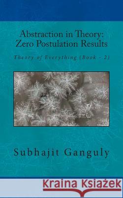 Abstraction in Theory: Zero Postulation Results: Theory of Everything Subhajit Ganguly 9781500216764 Createspace - książka