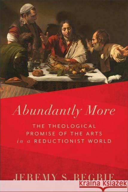 Abundantly More – The Theological Promise of the Arts in a Reductionist World Jeremy S. Begbie 9781540965431 Baker Publishing Group - książka