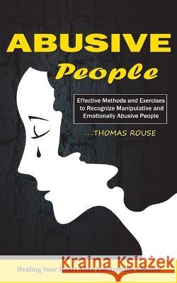 Abusive People: Healing Your Heart After Emotionally Abusive Relationship (Effective Methods and Exercises to Recognize Manipulative a Thomas Rouse 9781998769780 Bella Frost - książka
