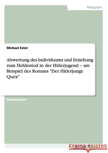 Abwertung des Individuums und Erziehung zum Heldentod in der Hitlerjugend - am Beispiel des Romans Der Hitlerjunge Quex Michael Estel 9783656383758 Grin Verlag - książka