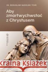 Aby zmartwychwstać z Chrystusem ks. Bogusław Nadolski TChr 9788375805895 Salwator - książka