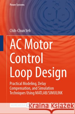 AC Motor Control Loop Design: Practical Modeling, Delay Compensation, and Simulation Techniques Using Matlab/Simulink Chih-Chun Yeh 9789819532605 Springer - książka