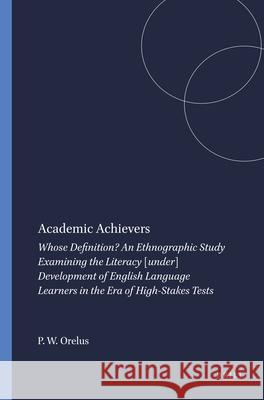 Academic Achievers : Whose Definition? An Ethnographic Study Examining the Literacy [under] Development of English Language Learners in the Era of High-Stakes Tests P. W. Orelus 9789460912368 Sense Publishers - książka