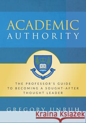 Academic Authority: The Professor's Guide to Becoming a Sought-After Thought Leader Gregory Unruh 9781735467122 Global Leadership Academy Press - książka