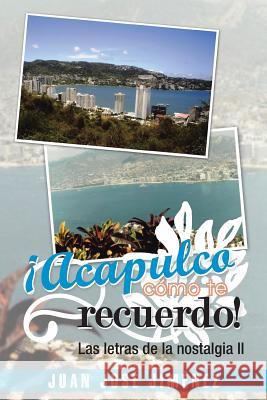 Acapulco, Como Te Recuerdo!: Las Letras de La Nostalgia II Jimenez, Juan Jose 9781463360122 Palibrio - książka