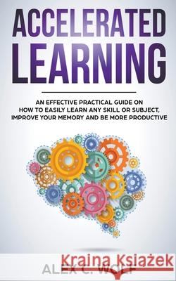 Accelerated Learning: An Effective Practical Guide on How to Easily Learn Any Skill or Subject, Improve Your Memory, and Be More Productive Alex C Wolf 9781393630388 Alex C. Wolf - książka