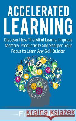 Accelerated Learning: Discover How The Mind Learns, Improve Memory, Productivity and Sharpen Your Focus to Learn Any Skill Quicker Coles, Frank 9781721786732 Createspace Independent Publishing Platform - książka