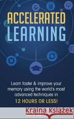 Accelerated Learning: Learn Faster & Improve Your Memory Using the World's Most Advanced Techniques in 12 Hours or Less! Ralph Castle 9781720718703 Createspace Independent Publishing Platform - książka