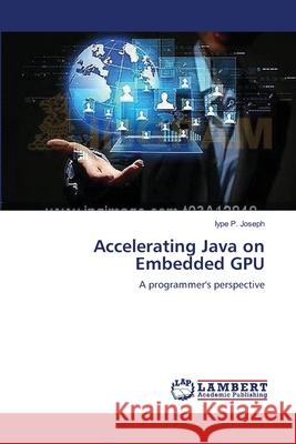 Accelerating Java on Embedded GPU P. Joseph, Iype 9783659531859 LAP Lambert Academic Publishing - książka