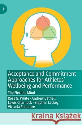 Acceptance and Commitment Approaches for Athletes' Wellbeing and Performance: The Flexible Mind Ross White Stephen Leckey Victoria Penpraze 9783030649418 Palgrave MacMillan - książka