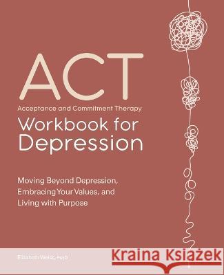 Acceptance and Commitment Therapy Workbook for Depression: Moving Beyond Depression, Embracing Your Values, and Living with Purpose Elizabeth Weiss 9781638787457 Callisto - książka