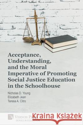 Acceptance, Understanding, and the Moral Imperative of Promoting Social Justice Education in the Schoolhouse Nicholas D Young, Elizabeth Jean, Teresa a Citro 9781622737307 Vernon Press - książka