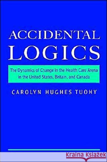 Accidental Logics: The Dynamics of Change in the Health Care Arena in the United States, Britain, and Canada Tuohy, Carolyn Hughes 9780195128215 Oxford University Press - książka