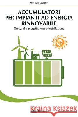 Accumulatori per impianti ad energia rinnovabile: Guida alla progettazione e installazione Vincenti, Antonio 9781535326728 Createspace Independent Publishing Platform - książka