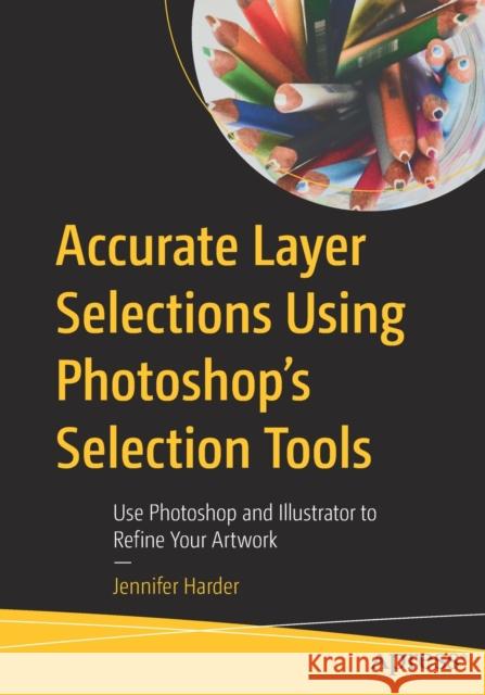 Accurate Layer Selections Using Photoshop's Selection Tools: Use Photoshop and Illustrator to Refine Your Artwork Jennifer Harder 9781484274927 APress - książka