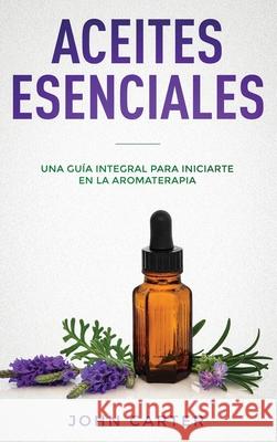 Aceites Esenciales: Una Guía Integral para Iniciarte en la Aromaterapia (Essential Oils Spanish Version) Carter, John 9781951404154 Guy Saloniki - książka
