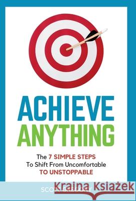 Achieve Anything: The 7 SIMPLE STEPS to Shift from Uncomfortable TO UNSTOPPABLE Scott Gregory 9781839758263 Grosvenor House Publishing Limited - książka