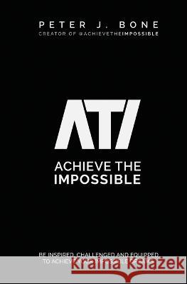 Achieve the Impossible: Be Inspired, Challenged and Equipped to Achieve your Impossible Dreams. Peter J. Bone 9780648561699 Achieve the Impossible - książka