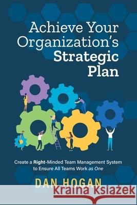 Achieve Your Organization's Strategic Plan: Create a Right-Minded Team Management System to Ensure All Teams Work as One Dan Hogan Erin Leigh 9781939585134 Lord & Hogan LLC - książka