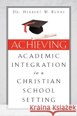 Achieving Academic Integration in A Christian School Setting Herbert W Byrne 9781591608882 Xulon Press - książka